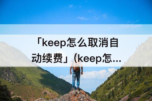 「keep怎么取消自动续费」(keep怎么取消自动续费会员)