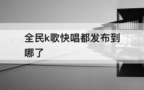 全民k歌快唱都发布到哪了
