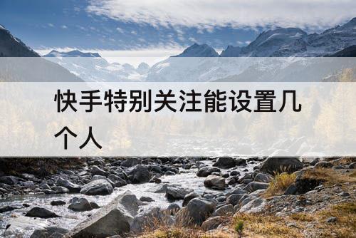 快手特别关注能设置几个人