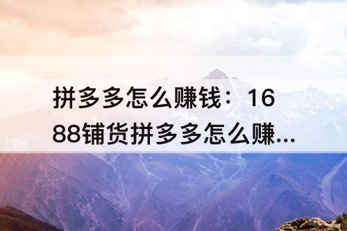 拼多多怎么赚钱：1688铺货拼多多怎么赚钱
