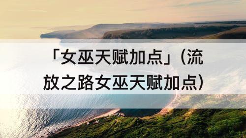 「女巫天赋加点」(流放之路女巫天赋加点)