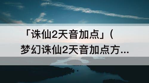 「诛仙2天音加点」(梦幻诛仙2天音加点方案)