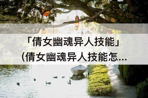 「倩女幽魂异人技能」(倩女幽魂异人技能怎么搭配)