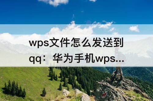 wps文件怎么发送到qq：华为手机wps文件怎么发送到qq邮箱