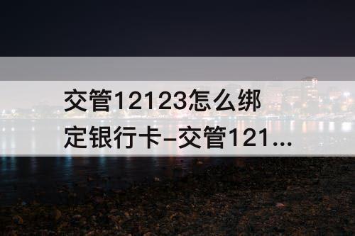 交管12123怎么绑定银行卡-交管12123怎么绑定银行卡缴费
