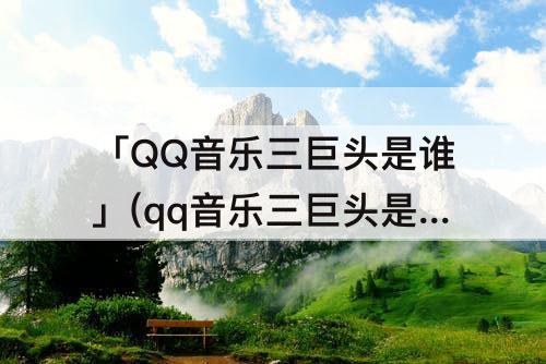 「QQ音乐三巨头是谁」(qq音乐三巨头是谁之首)