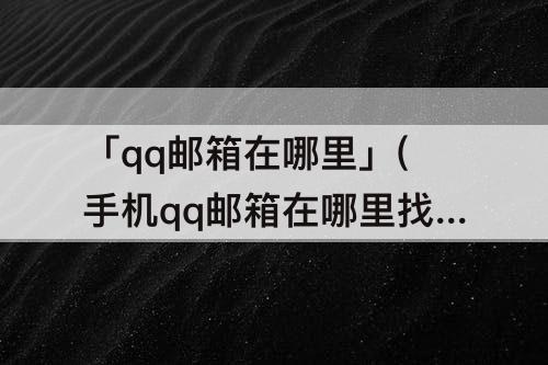 「qq邮箱在哪里」(手机qq邮箱在哪里找)