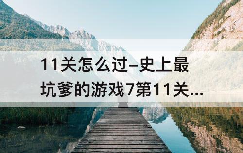 11关怎么过-史上最坑爹的游戏7第11关怎么过