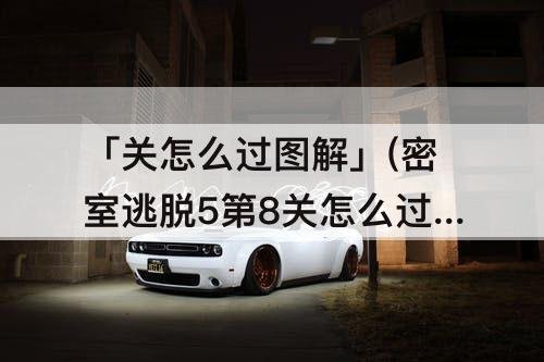 「关怎么过图解」(密室逃脱5第8关怎么过图解法)