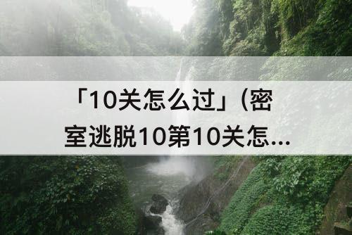 「10关怎么过」(密室逃脱10第10关怎么过图解法)