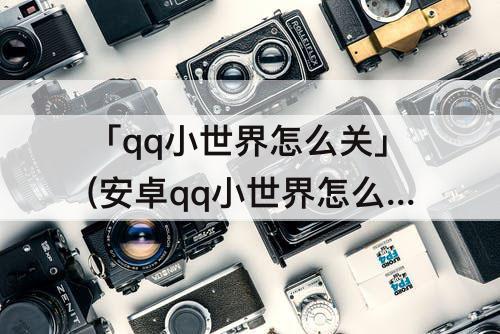 「qq小世界怎么关」(安卓qq小世界怎么关闭) 「qq小世界怎么关」(安卓qq小世界怎么关闭)