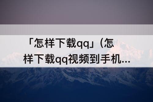 「怎样下载qq」(怎样下载qq视频到手机上面)
