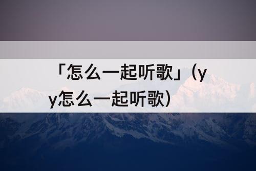 「怎么一起听歌」(yy怎么一起听歌)