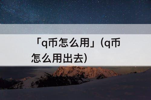 「q币怎么用」(q币怎么用出去)