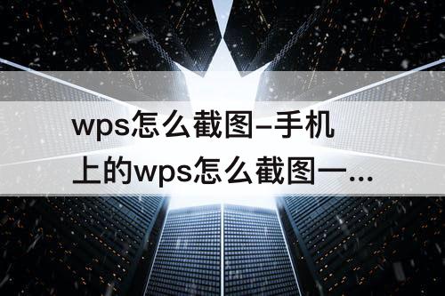 wps怎么截图-手机上的wps怎么截图一部分