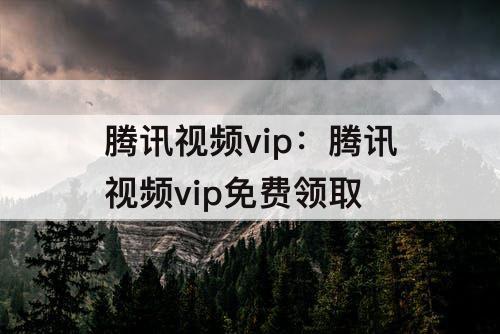 腾讯视频vip：腾讯视频vip免费领取
