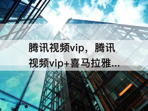 腾讯视频vip，腾讯视频vip+喜马拉雅会员怎么用