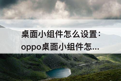 桌面小组件怎么设置:oppo桌面小组件怎么设置 桌面小组件怎么设置:oppo桌面小组件怎么设置