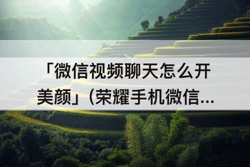 「微信视频聊天怎么开美颜」(荣耀手机微信视频聊天怎么开美颜) 「微信视频聊天怎么开美颜」(荣耀手机微信视频聊天怎么开美颜)