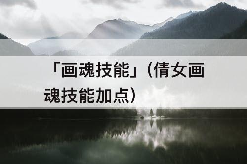 「画魂技能」(倩女画魂技能加点)