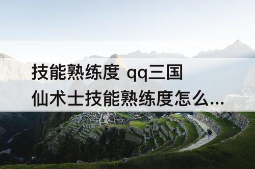 技能熟练度 qq三国仙术士技能熟练度怎么打快