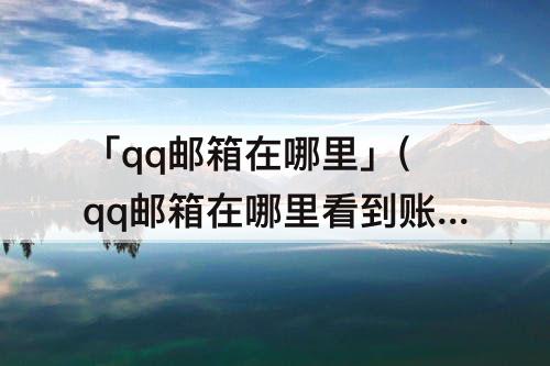 「qq邮箱在哪里」(qq邮箱在哪里看到账号)