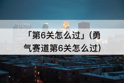 「第6关怎么过」(勇气赛道第6关怎么过)