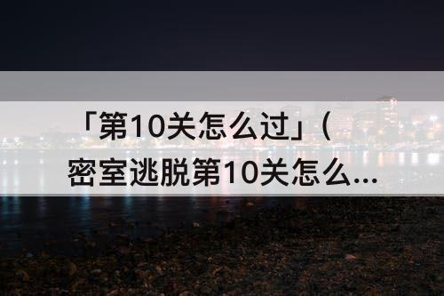 「第10关怎么过」(密室逃脱第10关怎么过图片)