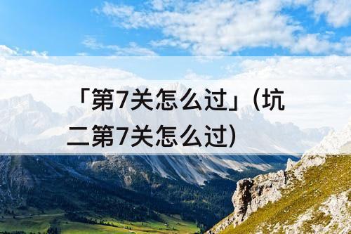 「第7关怎么过」(坑二第7关怎么过)