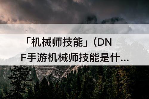 「机械师技能」(DNF手游机械师技能是什么属性)