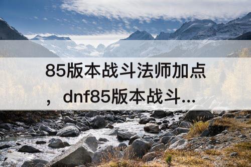 85版本战斗法师加点，dnf85版本战斗法师加点