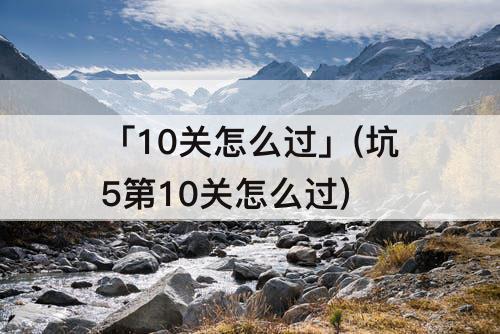 「10关怎么过」(坑5第10关怎么过)