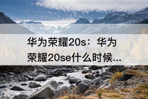 华为荣耀20s：华为荣耀20se什么时候上市的?