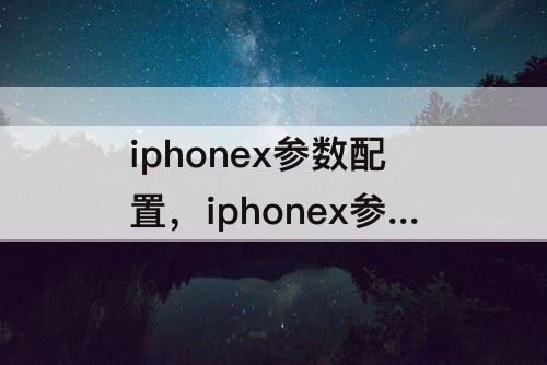 iphonex参数配置，iphonex参数配置详细参数