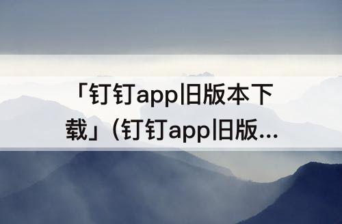 「钉钉app旧版本下载」(钉钉app旧版本下载官方下载)