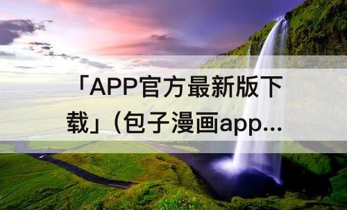 「APP官方最新版下载」(包子漫画app官方最新版下载)