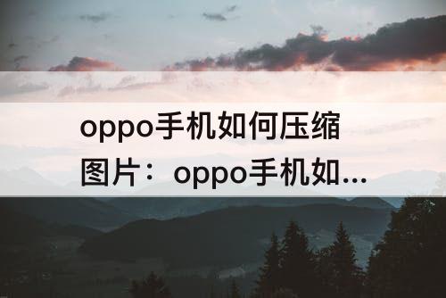 oppo手机如何压缩图片：oppo手机如何压缩图片文件打包发送