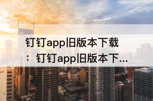 钉钉app旧版本下载：钉钉app旧版本下载6.0.26