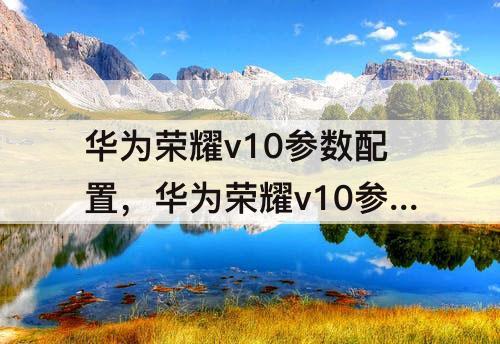 华为荣耀v10参数配置，华为荣耀v10参数配置报价