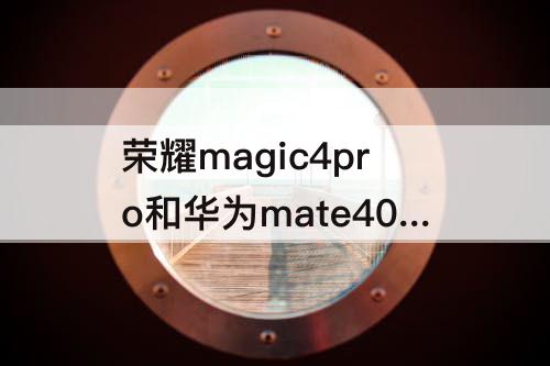 荣耀magic4pro和华为mate40pro：荣耀magic4pro和华为mate40pro参数