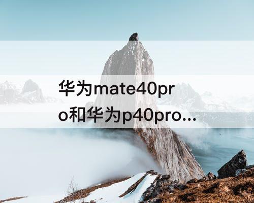 华为mate40pro和华为p40pro+ 华为mate40pro和华为p40pro+参数对比