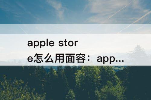 apple store怎么用面容：apple store怎么用面容ID