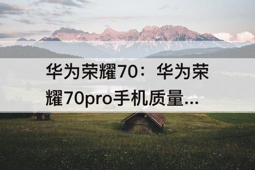 华为荣耀70：华为荣耀70pro手机质量怎么样