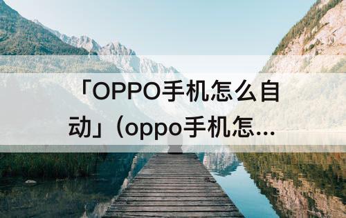 「OPPO手机怎么自动」(oppo手机怎么自动更新时间)