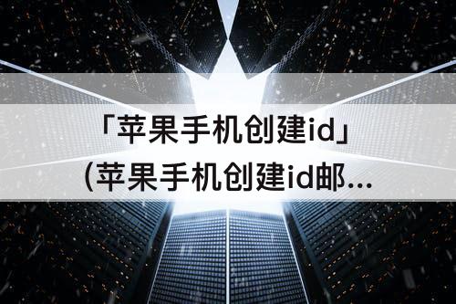 「苹果手机创建id」(苹果手机创建id邮件怎么填)