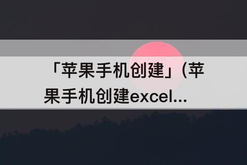 「苹果手机创建」(苹果手机创建excel表格)