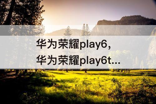 华为荣耀play6，华为荣耀play6tpro怎么样