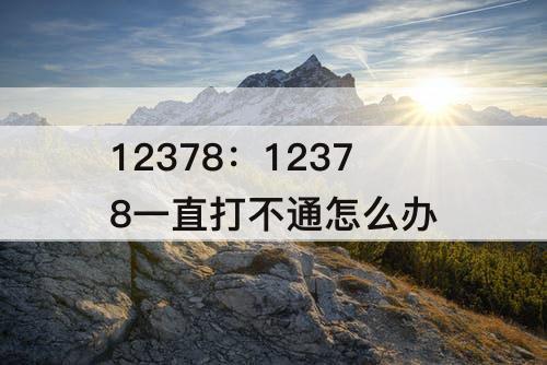 12378：12378一直打不通怎么办