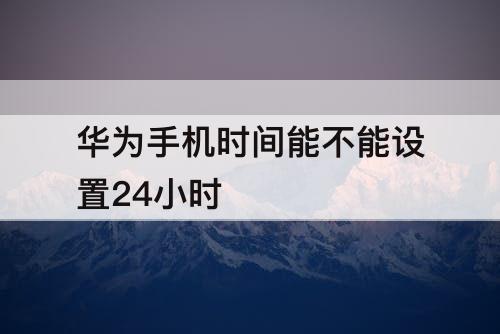 华为手机时间能不能设置24小时