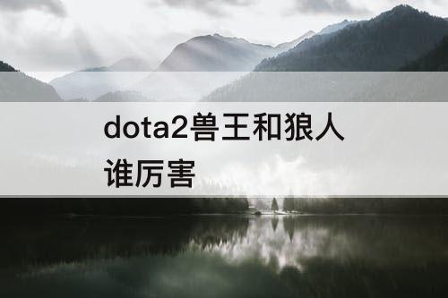 dota2兽王和狼人谁厉害